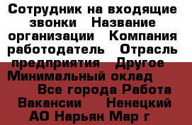 Сотрудник на входящие звонки › Название организации ­ Компания-работодатель › Отрасль предприятия ­ Другое › Минимальный оклад ­ 12 000 - Все города Работа » Вакансии   . Ненецкий АО,Нарьян-Мар г.